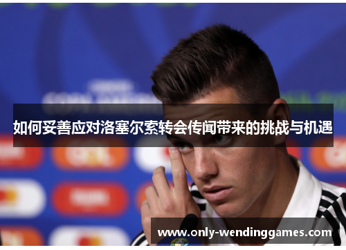 如何妥善应对洛塞尔索转会传闻带来的挑战与机遇 如何妥善应对洛塞尔索转会传闻带来的挑战与机遇