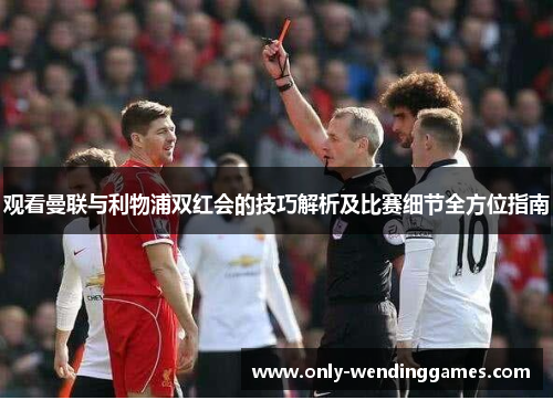 观看曼联与利物浦双红会的技巧解析及比赛细节全方位指南 观看曼联与利物浦双红会的技巧解析及比赛细节全方位指南