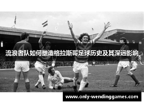 流浪者队如何塑造格拉斯哥足球历史及其深远影响 流浪者队如何塑造格拉斯哥足球历史及其深远影响