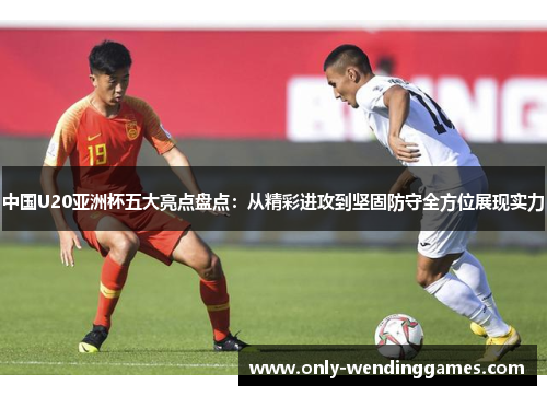 中国U20亚洲杯五大亮点盘点:从精彩进攻到坚固防守全方位展现实力 中国U20亚洲杯五大亮点盘点:从精彩进攻到坚固防守全方位展现实力