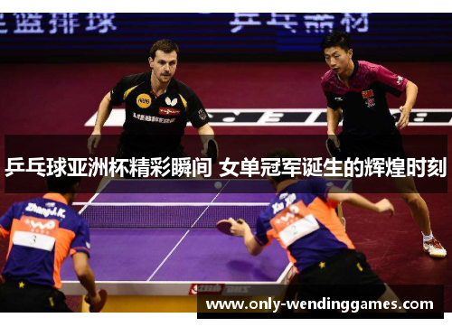 乒乓球亚洲杯精彩瞬间 女单冠军诞生的辉煌时刻 乒乓球亚洲杯精彩瞬间 女单冠军诞生的辉煌时刻