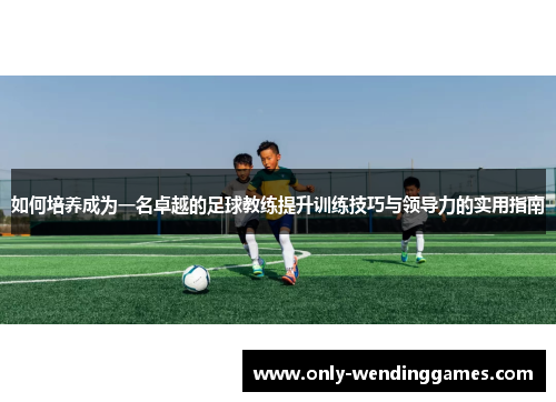 如何培养成为一名卓越的足球教练提升训练技巧与领导力的实用指南 如何培养成为一名卓越的足球教练提升训练技巧与领导力的实用指南
