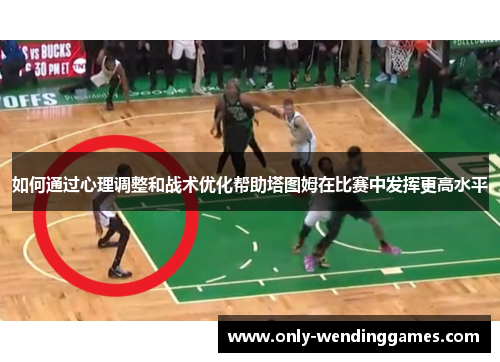 如何通过心理调整和战术优化帮助塔图姆在比赛中发挥更高水平 如何通过心理调整和战术优化帮助塔图姆在比赛中发挥更高水平