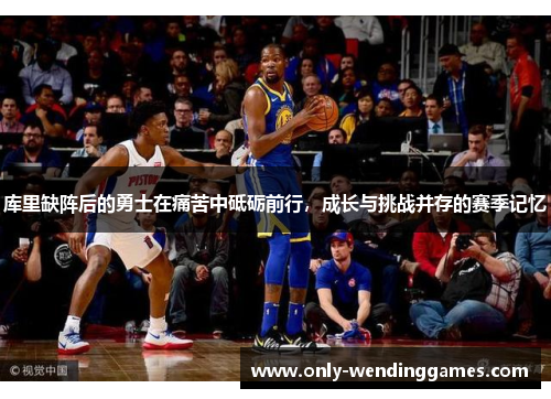 库里缺阵后的勇士在痛苦中砥砺前行,成长与挑战并存的赛季记忆 库里缺阵后的勇士在痛苦中砥砺前行,成长与挑战并存的赛季记忆