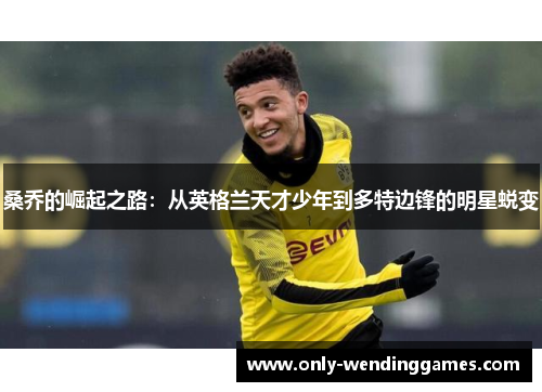 桑乔的崛起之路:从英格兰天才少年到多特边锋的明星蜕变 桑乔的崛起之路:从英格兰天才少年到多特边锋的明星蜕变