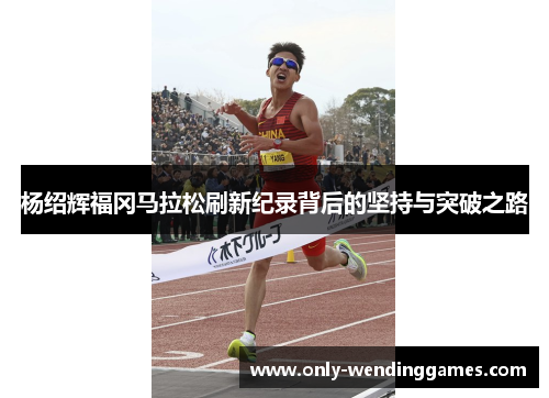 杨绍辉福冈马拉松刷新纪录背后的坚持与突破之路 杨绍辉福冈马拉松刷新纪录背后的坚持与突破之路