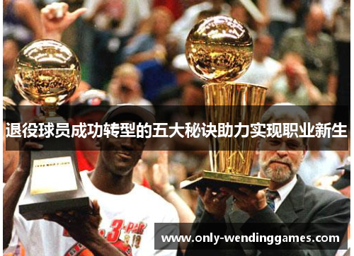 退役球员成功转型的五大秘诀助力实现职业新生 退役球员成功转型的五大秘诀助力实现职业新生