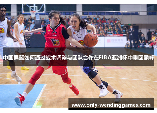 中国男篮如何通过战术调整与团队合作在FIBA亚洲杯中重回巅峰 中国男篮如何通过战术调整与团队合作在FIBA亚洲杯中重回巅峰