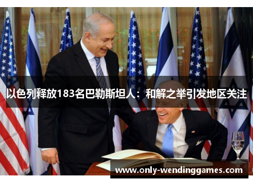 以色列释放183名巴勒斯坦人:和解之举引发地区关注 以色列释放183名巴勒斯坦人:和解之举引发地区关注