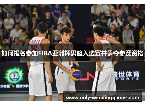 如何报名参加FIBA亚洲杯男篮入选赛并争夺参赛资格 如何报名参加FIBA亚洲杯男篮入选赛并争夺参赛资格