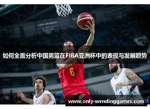 如何全面分析中国男篮在FIBA亚洲杯中的表现与发展趋势 如何全面分析中国男篮在FIBA亚洲杯中的表现与发展趋势