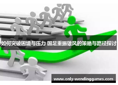 如何突破困境与压力 国足重振雄风的策略与路径探讨 如何突破困境与压力 国足重振雄风的策略与路径探讨