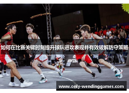 如何在比赛关键时刻提升球队进攻表现并有效破解防守策略 如何在比赛关键时刻提升球队进攻表现并有效破解防守策略