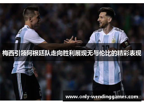 梅西引领阿根廷队走向胜利展现无与伦比的精彩表现 梅西引领阿根廷队走向胜利展现无与伦比的精彩表现