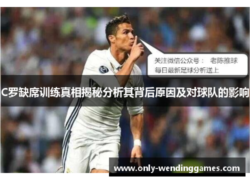 C罗缺席训练真相揭秘分析其背后原因及对球队的影响 C罗缺席训练真相揭秘分析其背后原因及对球队的影响