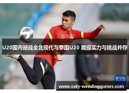 U20国青迎战全北现代与泰国U20 展现实力与挑战并存 U20国青迎战全北现代与泰国U20 展现实力与挑战并存