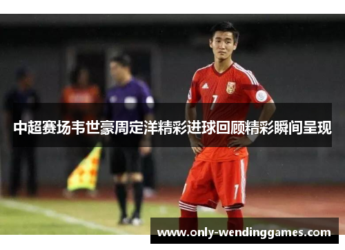中超赛场韦世豪周定洋精彩进球回顾精彩瞬间呈现 中超赛场韦世豪周定洋精彩进球回顾精彩瞬间呈现