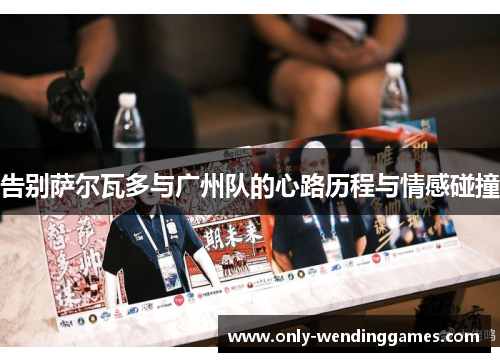 告别萨尔瓦多与广州队的心路历程与情感碰撞 告别萨尔瓦多与广州队的心路历程与情感碰撞