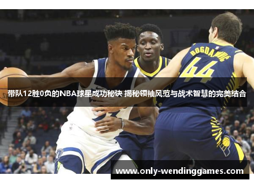 带队12胜0负的NBA球星成功秘诀 揭秘领袖风范与战术智慧的完美结合 带队12胜0负的NBA球星成功秘诀 揭秘领袖风范与战术智慧的完美结合