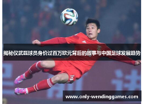 揭秘仅武磊球员身价过百万欧元背后的故事与中国足球发展趋势 揭秘仅武磊球员身价过百万欧元背后的故事与中国足球发展趋势