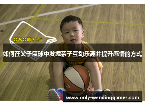 如何在父子篮球中发掘亲子互动乐趣并提升感情的方式 如何在父子篮球中发掘亲子互动乐趣并提升感情的方式
