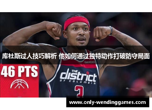 库杜斯过人技巧解析 他如何通过独特动作打破防守局面 库杜斯过人技巧解析 他如何通过独特动作打破防守局面