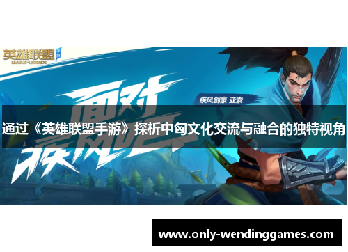 通过《英雄联盟手游》探析中匈文化交流与融合的独特视角 通过《英雄联盟手游》探析中匈文化交流与融合的独特视角
