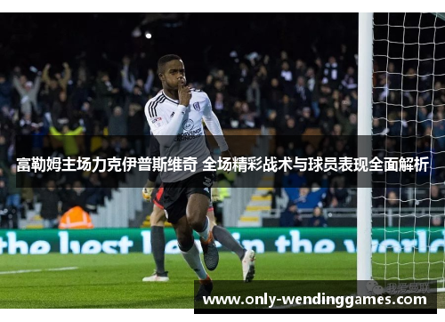 富勒姆主场力克伊普斯维奇 全场精彩战术与球员表现全面解析 富勒姆主场力克伊普斯维奇 全场精彩战术与球员表现全面解析