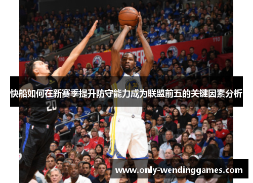 快船如何在新赛季提升防守能力成为联盟前五的关键因素分析 快船如何在新赛季提升防守能力成为联盟前五的关键因素分析