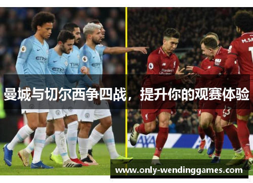 曼城与切尔西争四战,提升你的观赛体验 曼城与切尔西争四战,提升你的观赛体验