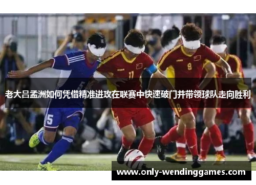 老大吕孟洲如何凭借精准进攻在联赛中快速破门并带领球队走向胜利 老大吕孟洲如何凭借精准进攻在联赛中快速破门并带领球队走向胜利