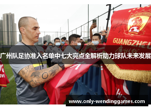 广州队足协准入名单中七大亮点全解析助力球队未来发展 广州队足协准入名单中七大亮点全解析助力球队未来发展