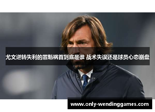 尤文逆转失利的罪魁祸首到底是谁 战术失误还是球员心态崩盘 尤文逆转失利的罪魁祸首到底是谁 战术失误还是球员心态崩盘