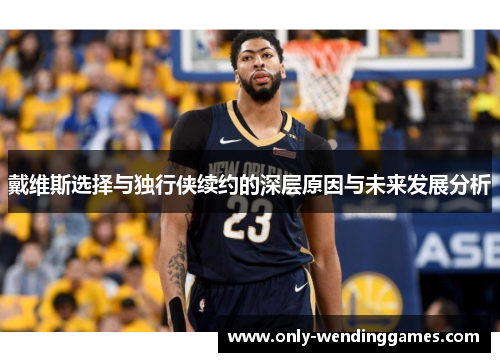 戴维斯选择与独行侠续约的深层原因与未来发展分析 戴维斯选择与独行侠续约的深层原因与未来发展分析