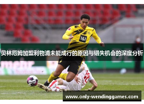 贝林厄姆加盟利物浦未能成行的原因与错失机会的深度分析 贝林厄姆加盟利物浦未能成行的原因与错失机会的深度分析