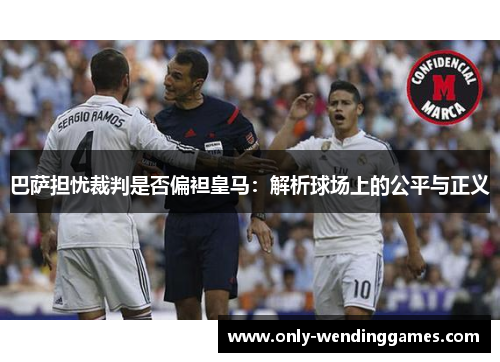 巴萨担忧裁判是否偏袒皇马:解析球场上的公平与正义 巴萨担忧裁判是否偏袒皇马:解析球场上的公平与正义