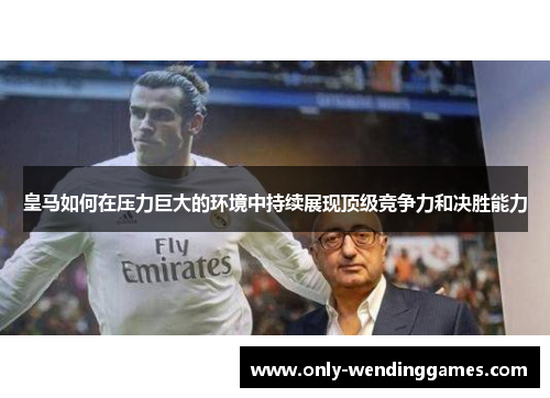 皇马如何在压力巨大的环境中持续展现顶级竞争力和决胜能力 皇马如何在压力巨大的环境中持续展现顶级竞争力和决胜能力