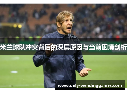 米兰球队冲突背后的深层原因与当前困境剖析 米兰球队冲突背后的深层原因与当前困境剖析