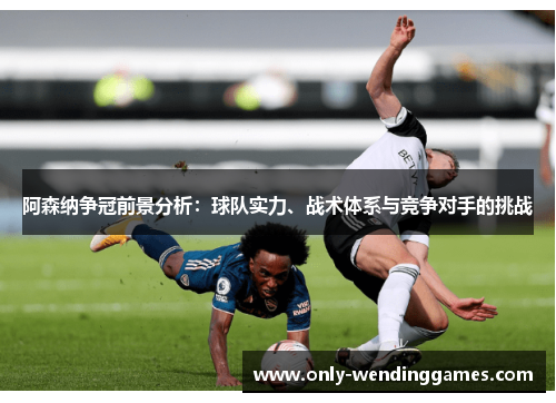 阿森纳争冠前景分析:球队实力、战术体系与竞争对手的挑战 阿森纳争冠前景分析:球队实力、战术体系与竞争对手的挑战