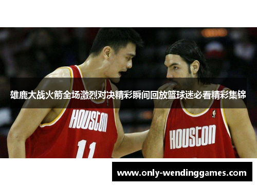 雄鹿大战火箭全场激烈对决精彩瞬间回放篮球迷必看精彩集锦 雄鹿大战火箭全场激烈对决精彩瞬间回放篮球迷必看精彩集锦