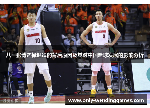 八一张博选择退役的背后原因及其对中国篮球发展的影响分析 八一张博选择退役的背后原因及其对中国篮球发展的影响分析