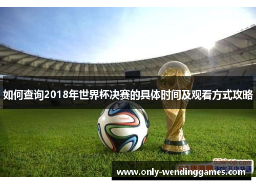 如何查询2018年世界杯决赛的具体时间及观看方式攻略 如何查询2018年世界杯决赛的具体时间及观看方式攻略