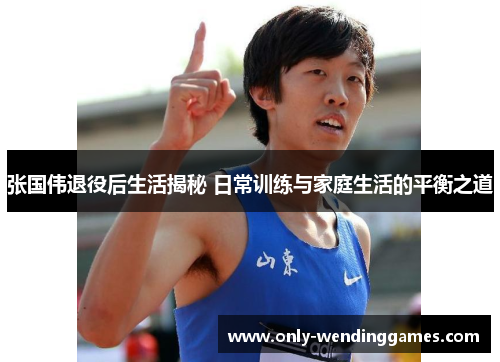 张国伟退役后生活揭秘 日常训练与家庭生活的平衡之道 张国伟退役后生活揭秘 日常训练与家庭生活的平衡之道