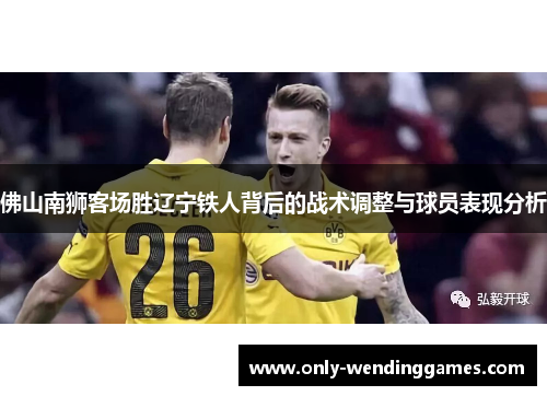 佛山南狮客场胜辽宁铁人背后的战术调整与球员表现分析 佛山南狮客场胜辽宁铁人背后的战术调整与球员表现分析