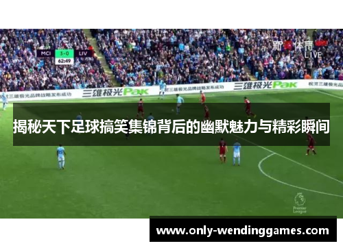 揭秘天下足球搞笑集锦背后的幽默魅力与精彩瞬间 揭秘天下足球搞笑集锦背后的幽默魅力与精彩瞬间