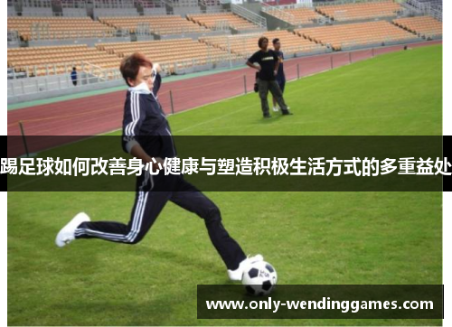 踢足球如何改善身心健康与塑造积极生活方式的多重益处 踢足球如何改善身心健康与塑造积极生活方式的多重益处