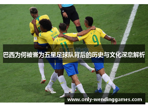 巴西为何被誉为五星足球队背后的历史与文化深意解析 巴西为何被誉为五星足球队背后的历史与文化深意解析