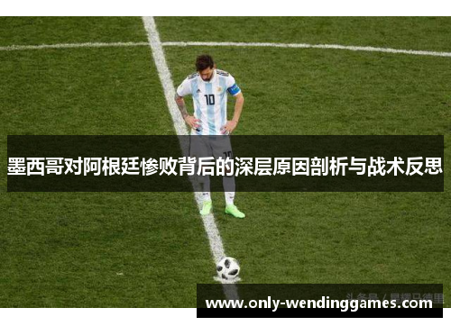 墨西哥对阿根廷惨败背后的深层原因剖析与战术反思 墨西哥对阿根廷惨败背后的深层原因剖析与战术反思
