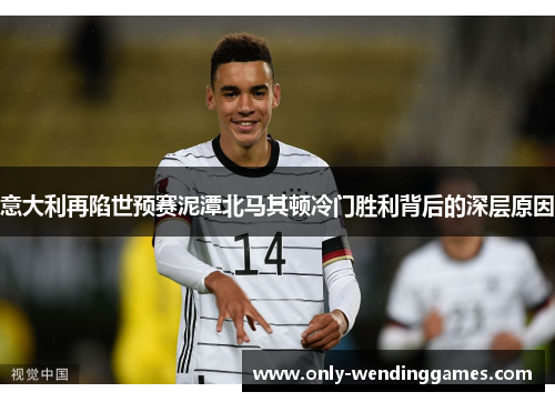 意大利再陷世预赛泥潭北马其顿冷门胜利背后的深层原因
