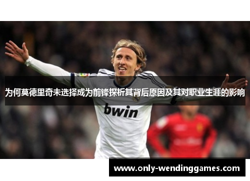 为何莫德里奇未选择成为前锋探析其背后原因及其对职业生涯的影响 为何莫德里奇未选择成为前锋探析其背后原因及其对职业生涯的影响
